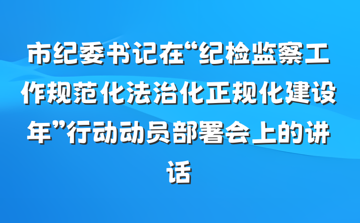 市纪委书记在“纪检监察工作规范化法治化正规化建设年”行动动员部署会上的讲话