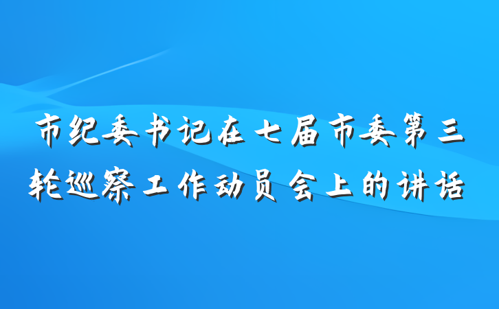 市纪委书记在七届市委第三轮巡察工作动员会上的讲话