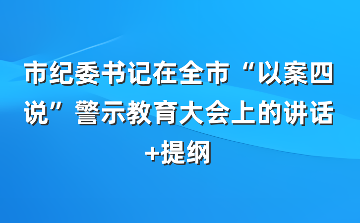 市纪委书记在全市“以案四说”警示教育大会上的讲话 提纲