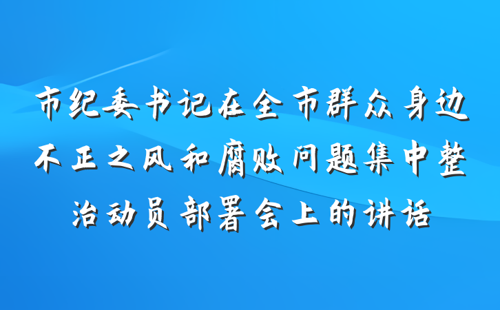 市纪委书记在全市群众身边不正之风和腐败问题集中整治动员部署会上的讲话