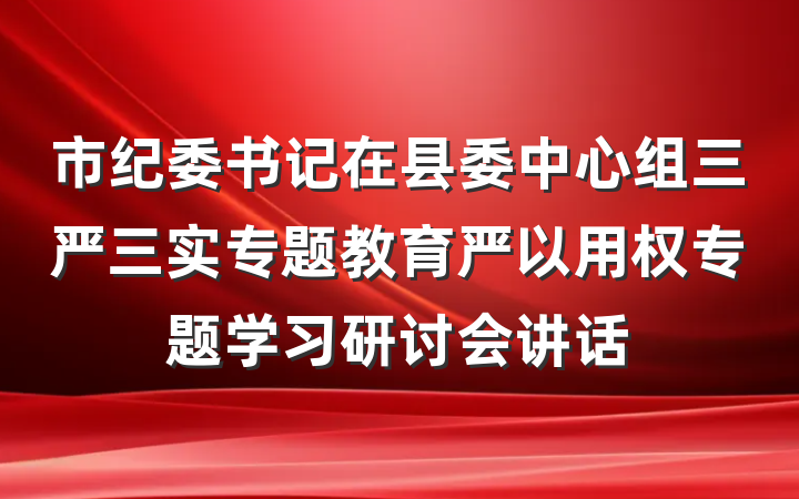 市纪委书记在县委中心组三严三实专题教育严以用权专题学习研讨会讲话