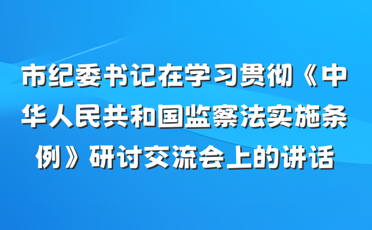市纪委书记在学习贯彻《中华人民共和国监察法实施条例》研讨交流会上的讲话