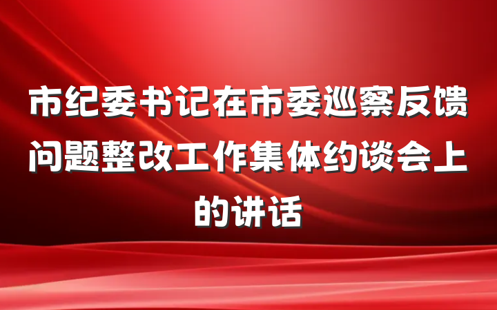 市纪委书记在市委巡察反馈问题整改工作集体约谈会上的讲话