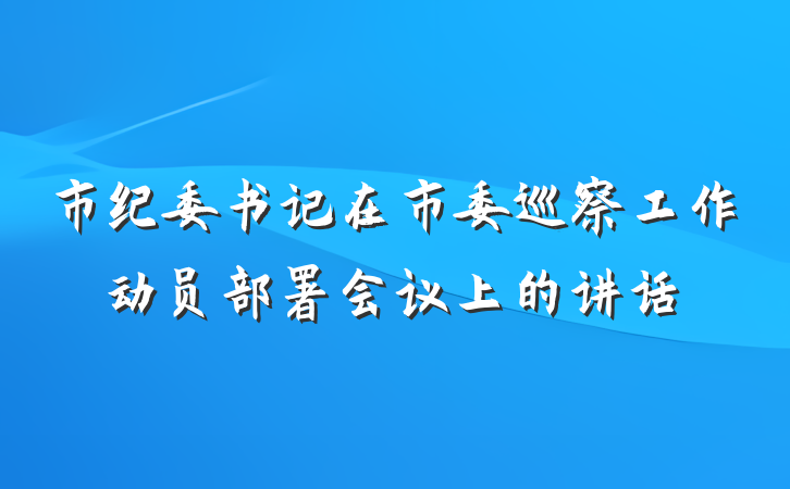 市纪委书记在市委巡察工作动员部署会议上的讲话
