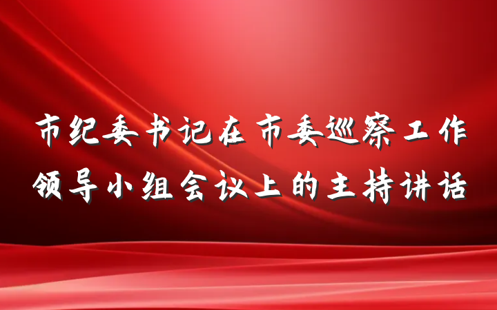 市纪委书记在市委巡察工作领导小组会议上的主持讲话