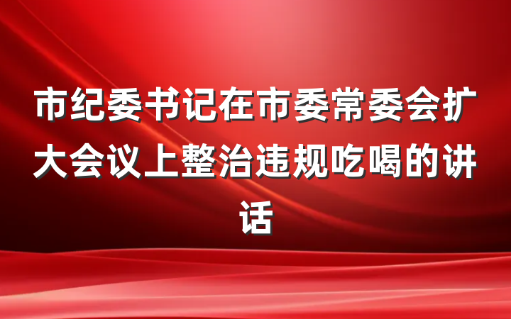 市纪委书记在市委常委会扩大会议上整治违规吃喝的讲话