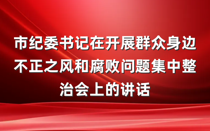 市纪委书记在开展群众身边不正之风和腐败问题集中整治会上的讲话