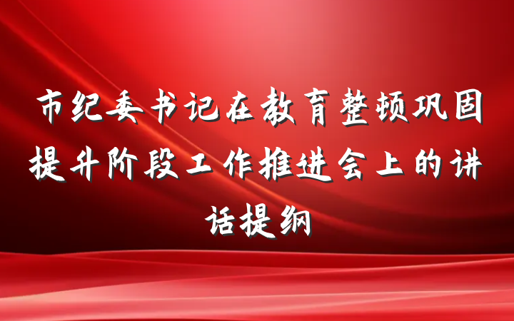 市纪委书记在教育整顿巩固提升阶段工作推进会上的讲话提纲