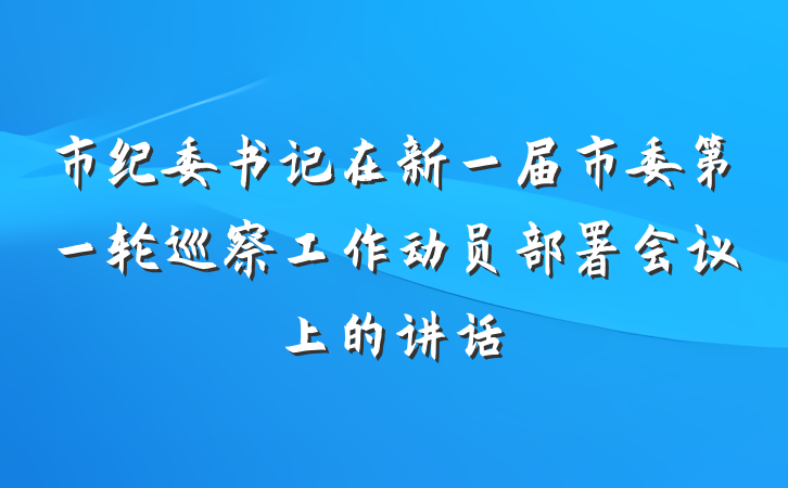 市纪委书记在新一届市委第一轮巡察工作动员部署会议上的讲话