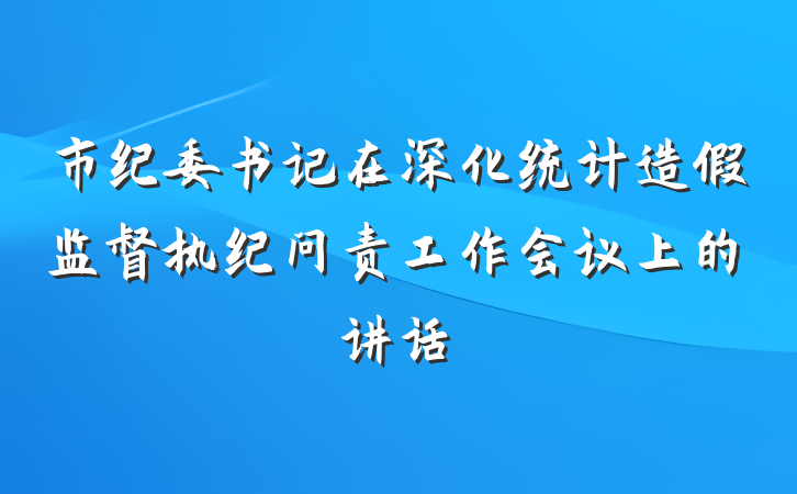 市纪委书记在深化统计造假监督执纪问责工作会议上的讲话