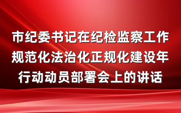 市纪委书记在纪检监察工作规范化法治化正规化建设年行动动员部署会上的讲话