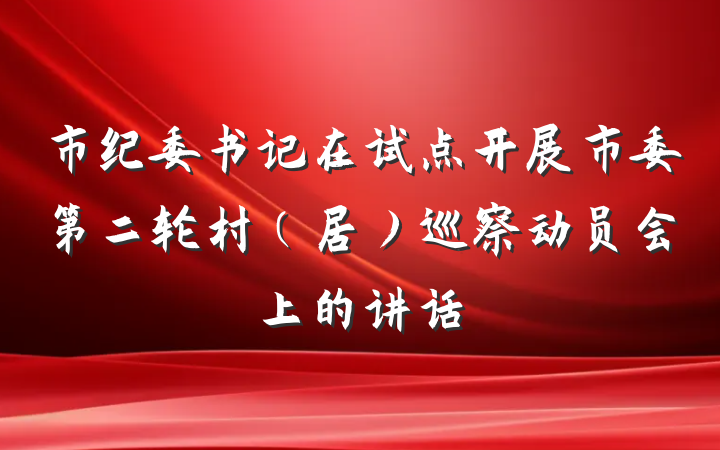 市纪委书记在试点开展市委第二轮村（居）巡察动员会上的讲话
