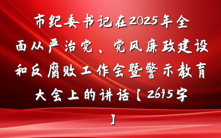 市纪委书记在2025年全面从严治党、党风廉政建设和反腐败工作会暨警示教育大会上的讲话【2695字】