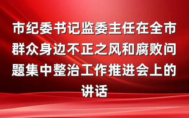 市纪委书记监委主任在全市群众身边不正之风和腐败问题集中整治工作推进会上的讲话