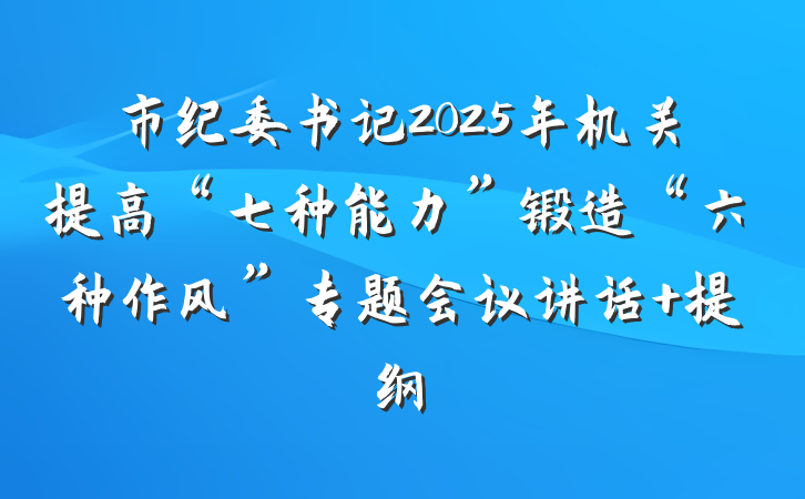 市纪委书记2025年机关提高“七种能力”锻造“六种作风”专题会议讲话 提纲