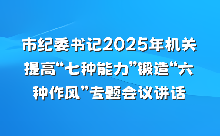 市纪委书记2025年机关提高“七种能力”锻造“六种作风”专题会议讲话