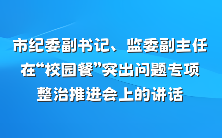 市纪委副书记、监委副主任在“校园餐”突出问题专项整治推进会上的讲话