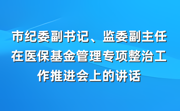 市纪委副书记、监委副主任在医保基金管理专项整治工作推进会上的讲话