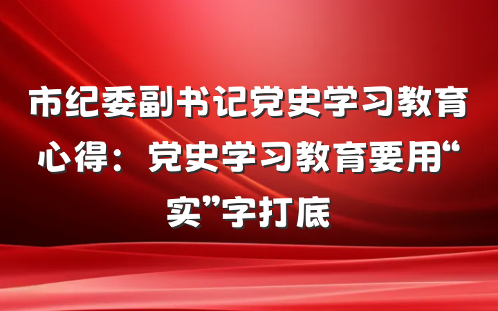 市纪委副书记党史学习教育心得：党史学习教育要用“实”字打底