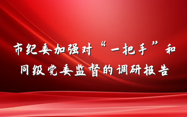 市纪委加强对“一把手”和同级党委监督的调研报告
