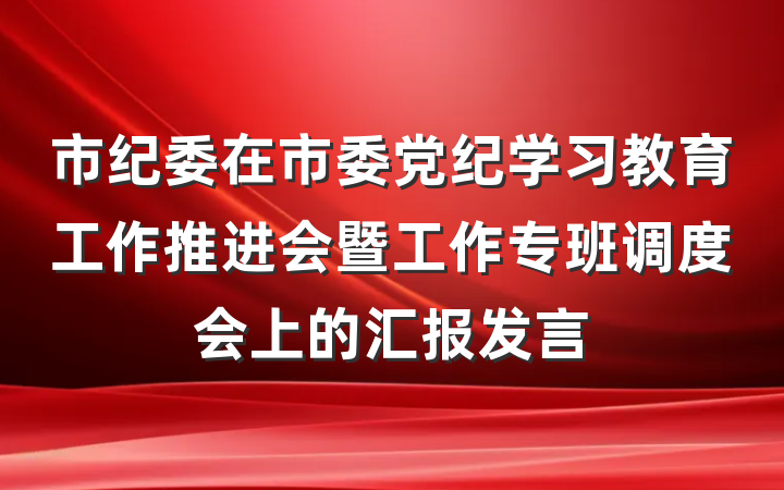 市纪委在市委党纪学习教育工作推进会暨工作专班调度会上的汇报发言