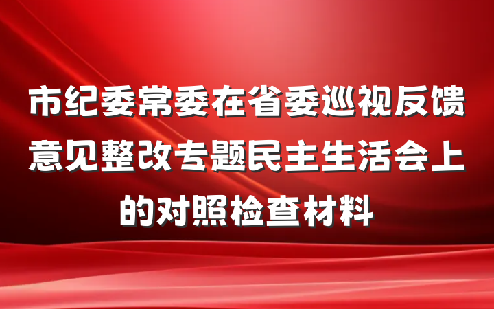 市纪委常委在省委巡视反馈意见整改专题民主生活会上的对照检查材料