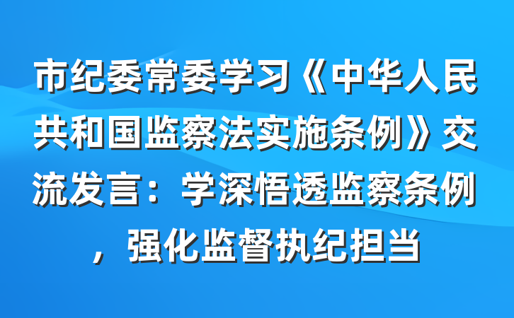 市纪委常委学习《中华人民共和国监察法实施条例》交流发言：学深悟透监察条例，强化监督执纪担当