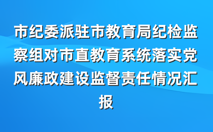 市纪委派驻市教育局纪检监察组对市直教育系统落实党风廉政建设监督责任情况汇报
