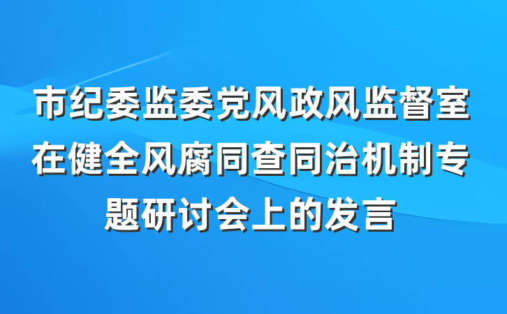 市纪委监委党风政风监督室在健全风腐同查同治机制专题研讨会上的发言