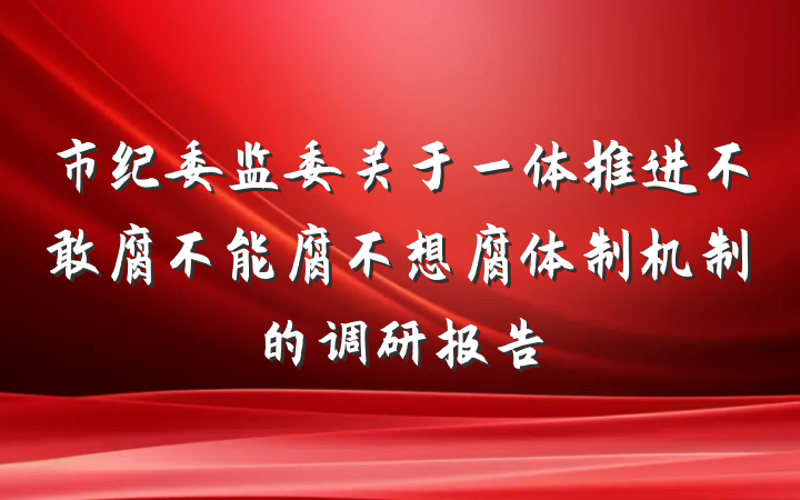 市纪委监委关于一体推进不敢腐不能腐不想腐体制机制的调研报告