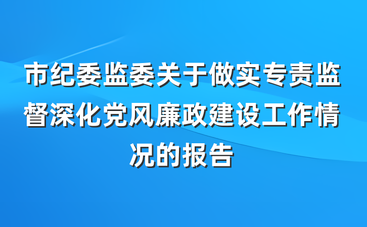 市纪委监委关于做实专责监督深化党风廉政建设工作情况的报告