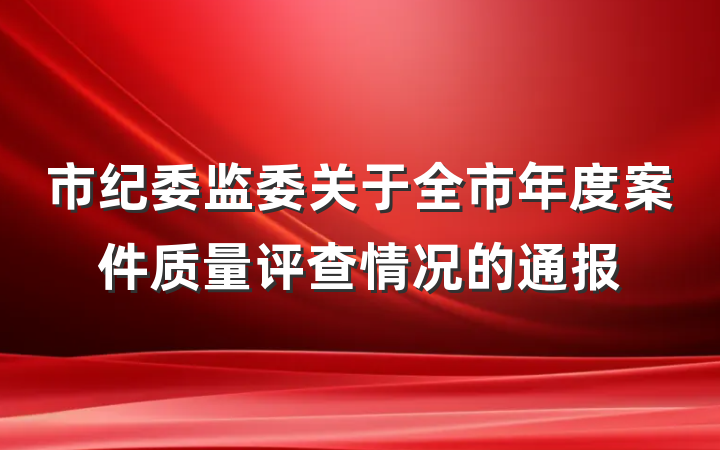 市纪委监委关于全市年度案件质量评查情况的通报