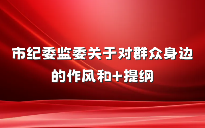 市纪委监委关于对群众身边的作风和 提纲