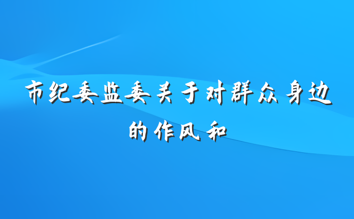 市纪委监委关于对群众身边的作风和