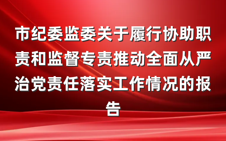 市纪委监委关于履行协助职责和监督专责推动全面从严治党责任落实工作情况的报告