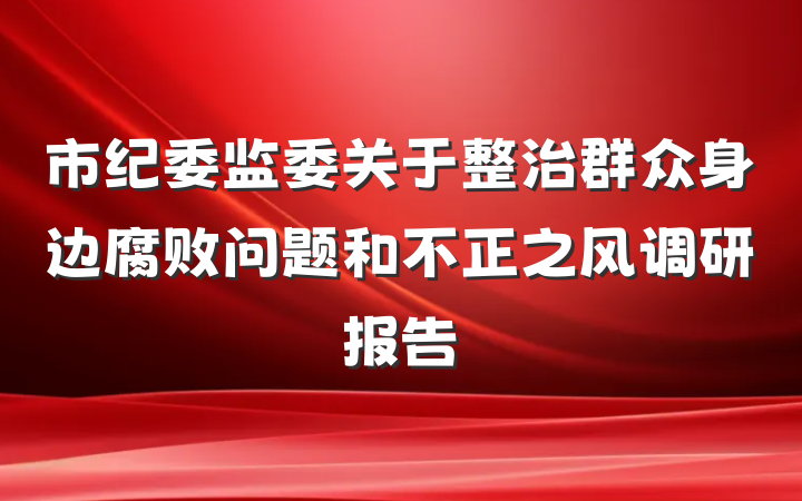 市纪委监委关于整治群众身边腐败问题和不正之风调研报告