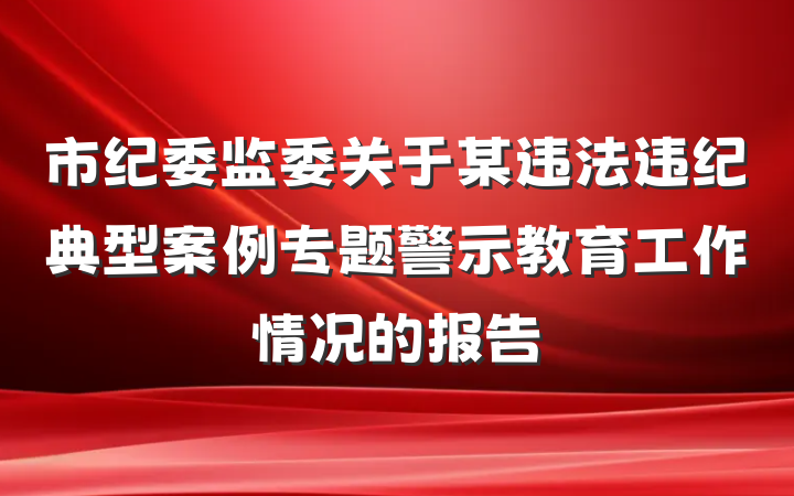 市纪委监委关于某违法违纪典型案例专题警示教育工作情况的报告