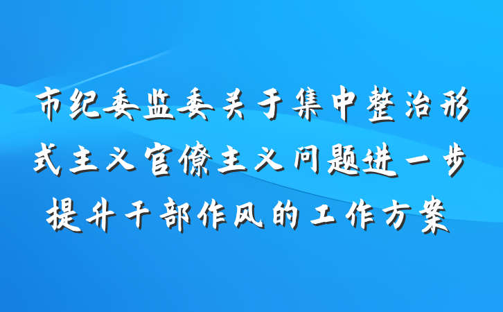 市纪委监委关于集中整治形式主义官僚主义问题进一步提升干部作风的工作方案