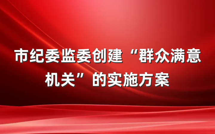 市纪委监委创建“群众满意机关”的实施方案