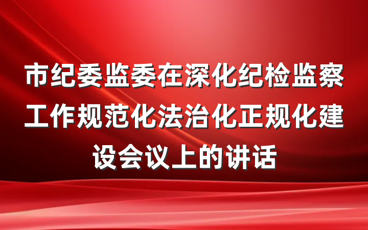 市纪委监委在深化纪检监察工作规范化法治化正规化建设会议上的讲话