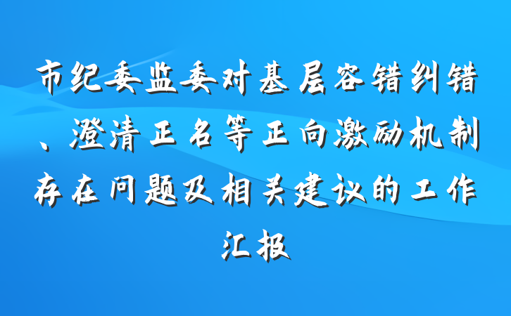 市纪委监委对基层容错纠错、澄清正名等正向激励机制存在问题及相关建议的工作汇报