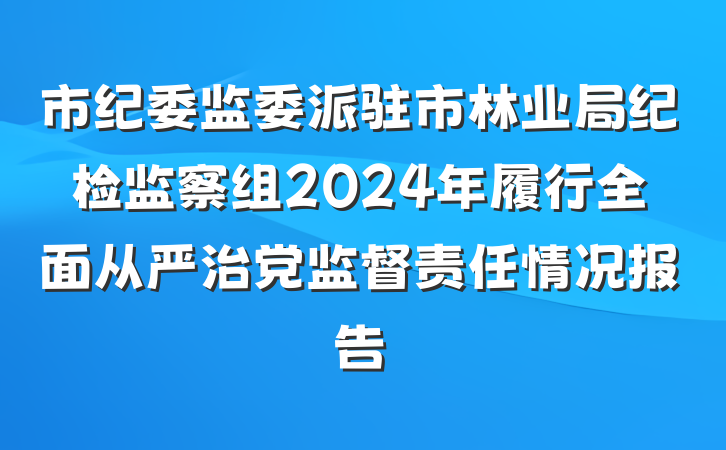 市纪委监委派驻市林业局纪检监察组2024年履行全面从严治党监督责任情况报告