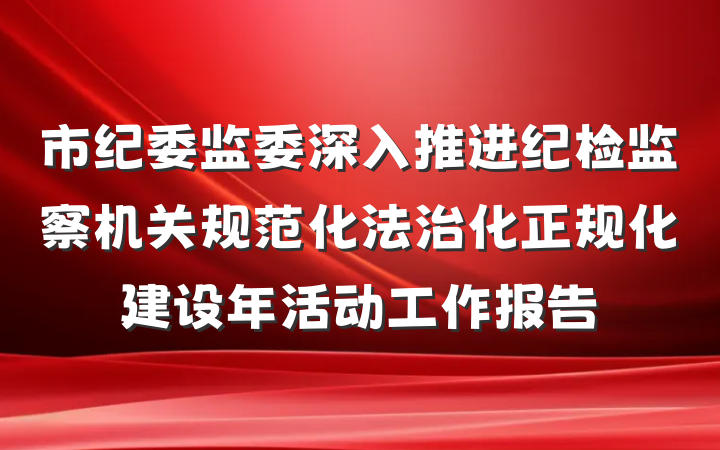 市纪委监委深入推进纪检监察机关规范化法治化正规化建设年活动工作报告
