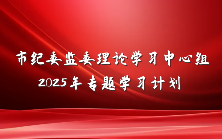 市纪委监委理论学习中心组2025年专题学习计划