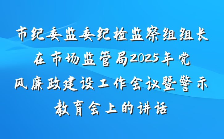 市纪委监委纪检监察组组长在市场监管局2025年党风廉政建设工作会议暨警示教育会上的讲话