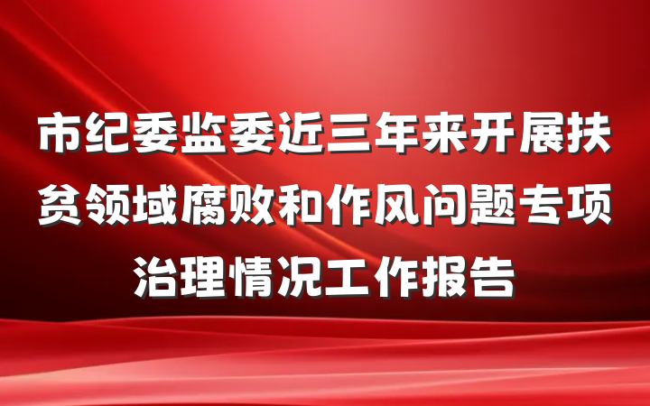 市纪委监委近三年来开展扶贫领域腐败和作风问题专项治理情况工作报告