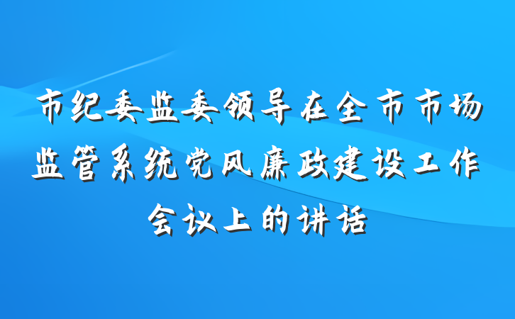 市纪委监委领导在全市市场监管系统党风廉政建设工作会议上的讲话