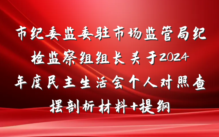 市纪委监委驻市场监管局纪检监察组组长关于2024年度民主生活会个人对照查摆剖析材料 提纲