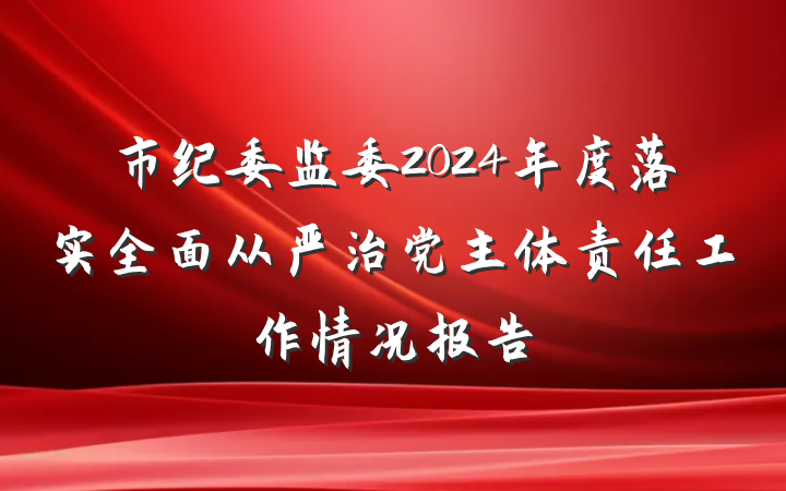 市纪委监委2024年度落实全面从严治党主体责任工作情况报告