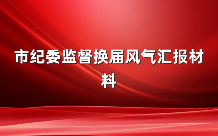 市纪委监督换届风气汇报材料